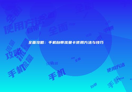 全面攻略:手机自带流量卡使用方法与技巧