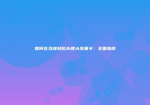 如何在当地轻松办理大流量卡：全面指南