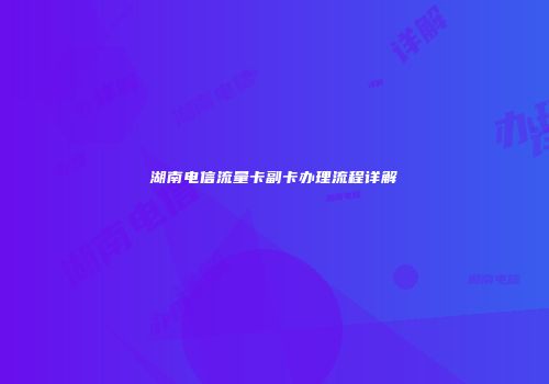 湖南电信流量卡副卡办理流程详解