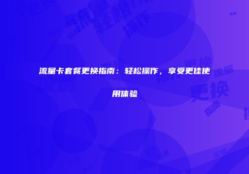 流量卡套餐更换指南：轻松操作，享受更佳使用体验
