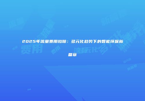 2025年流量费用扣除:多元化趋势下的智能环保新篇章