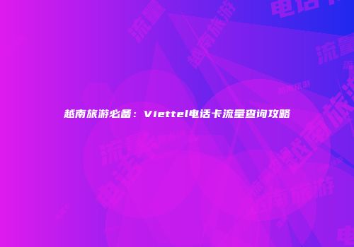 越南旅游必备：Viettel电话卡流量查询攻略