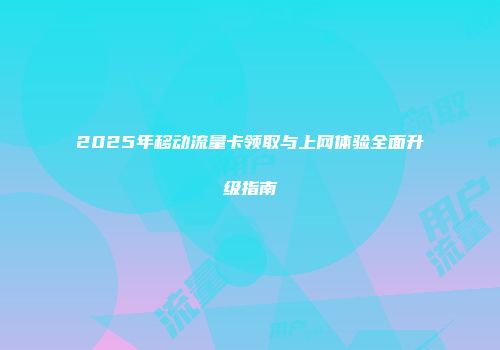 2025年移动流量卡领取与上网体验全面升级指南
