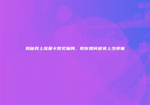 揭秘网上流量卡常见骗局,教你如何避免上当受骗