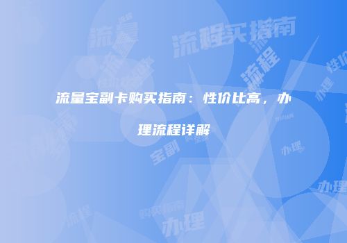 流量宝副卡购买指南：性价比高，办理流程详解