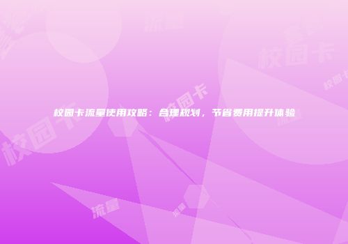 校园卡流量使用攻略：合理规划，节省费用提升体验