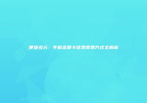 便捷多元：手机流量卡话费缴费方式全解析