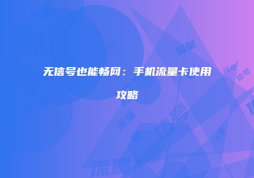 无信号也能畅网:手机流量卡使用攻略