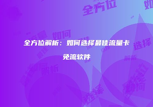 全方位解析：如何选择最佳流量卡免流软件