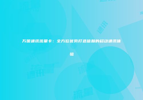 万国通讯流量卡:全方位优势打造信赖的移动通讯体验