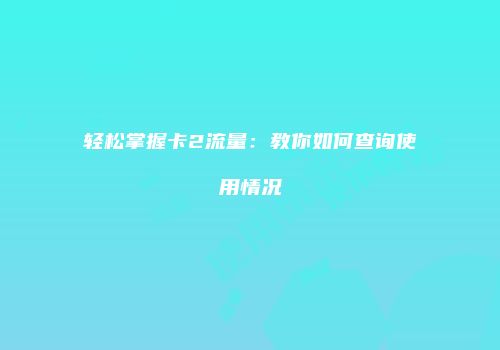 轻松掌握卡2流量：教你如何查询使用情况