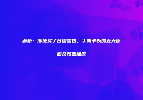 解析:即便买了日流量包,手机卡顿的五大原因及改善建议
