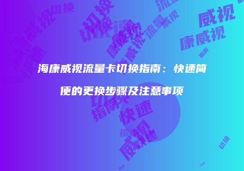 海康威视流量卡切换指南：快速简便的更换步骤及注意事项