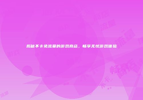 揭秘不卡免流量的游戏商店，畅享无忧游戏体验