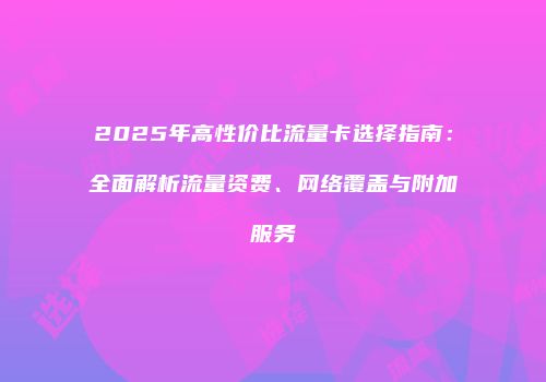 2025年高性价比流量卡选择指南：全面解析流量资费、网络覆盖与附加服务