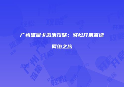 广州流量卡激活攻略：轻松开启高速网络之旅
