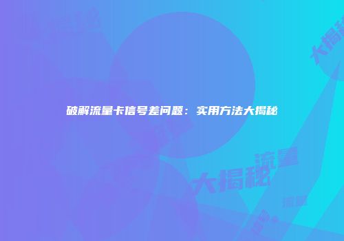 破解流量卡信号差问题:实用方法大揭秘