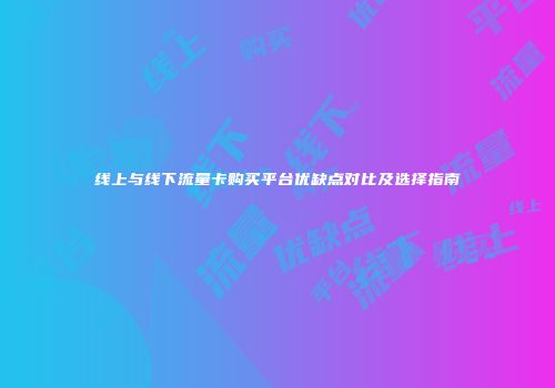 线上与线下流量卡购买平台优缺点对比及选择指南