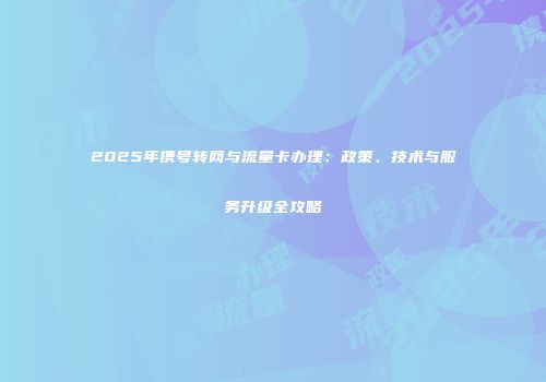 2025年携号转网与流量卡办理:政策、技术与服务升级全攻略