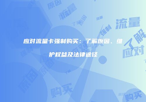 应对流量卡强制购买：了解原因、维护权益及法律途径