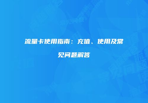流量卡使用指南：充值、使用及常见问题解答