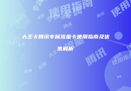 大王卡腾讯专属流量卡使用指南及优惠解析