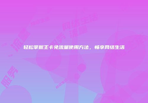 轻松掌握王卡免流量使用方法,畅享网络生活