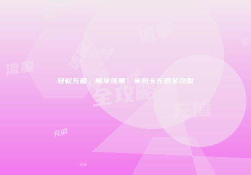 轻松充值，畅享流量：米粉卡充值全攻略