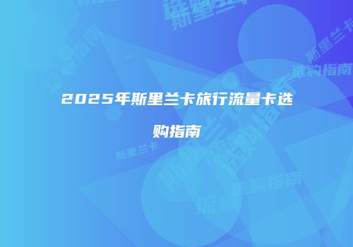 2025年斯里兰卡旅行流量卡选购指南