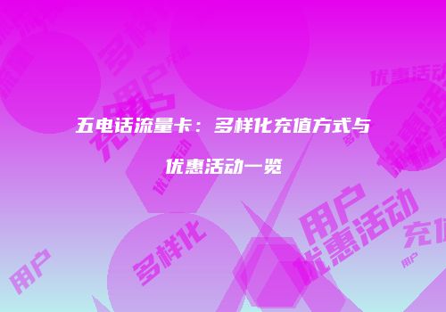 五电话流量卡：多样化充值方式与优惠活动一览