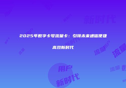 2025年数字卡号流量卡:引领未来通信便捷高效新时代
