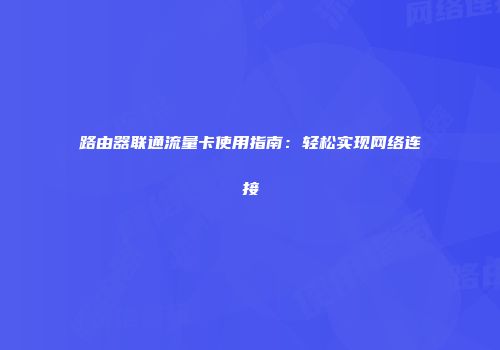路由器联通流量卡使用指南:轻松实现网络连接