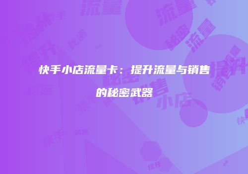 快手小店流量卡：提升流量与销售的秘密武器