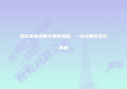 轻松掌握流量卡退单流程：一站式解答常见问题