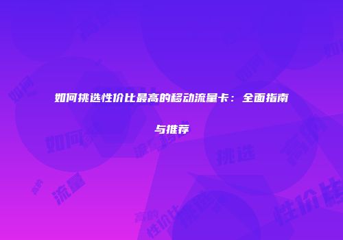 如何挑选性价比最高的移动流量卡：全面指南与推荐