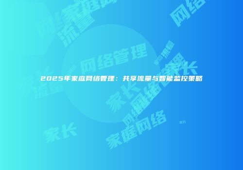 2025年家庭网络管理:共享流量与智能监控策略