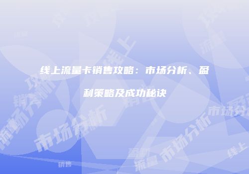 线上流量卡销售攻略：市场分析、盈利策略及成功秘诀