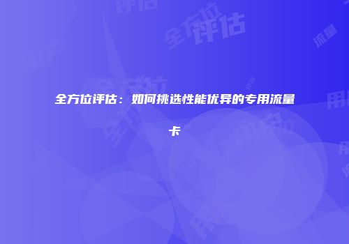全方位评估：如何挑选性能优异的专用流量卡