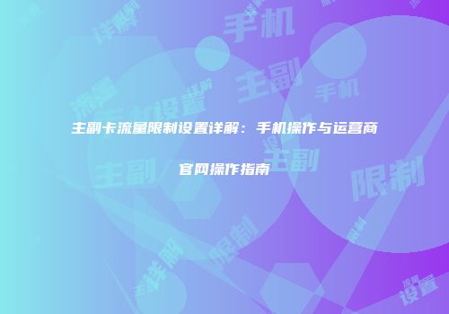 主副卡流量限制设置详解:手机操作与运营商官网操作指南