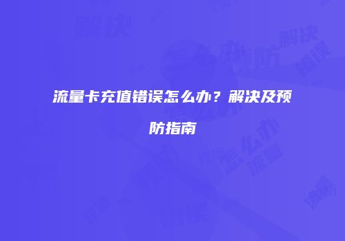 流量卡充值错误怎么办？解决及预防指南