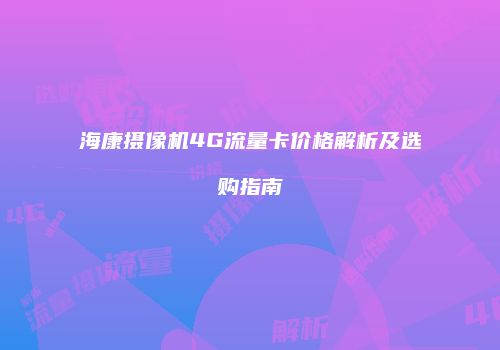 海康摄像机4G流量卡价格解析及选购指南