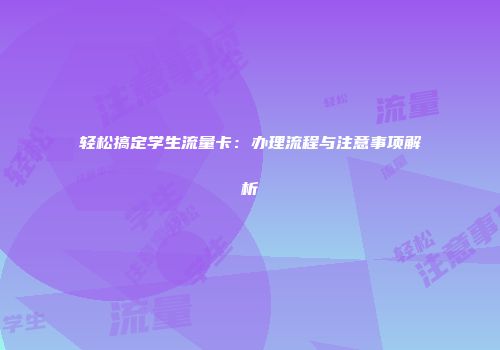 轻松搞定学生流量卡：办理流程与注意事项解析