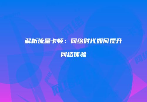 解析流量卡顿：网络时代如何提升网络体验