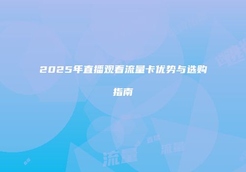 2025年直播观看流量卡优势与选购指南