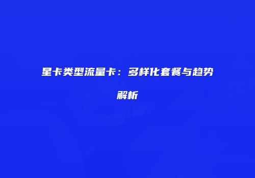 星卡类型流量卡：多样化套餐与趋势解析