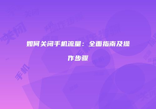如何关闭手机流量:全面指南及操作步骤