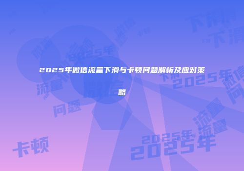 2025年微信流量下滑与卡顿问题解析及应对策略