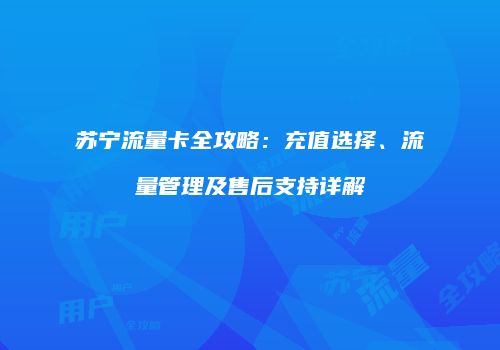 苏宁流量卡全攻略：充值选择、流量管理及售后支持详解