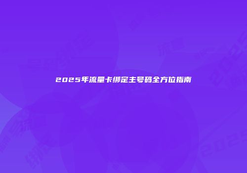2025年流量卡绑定主号码全方位指南