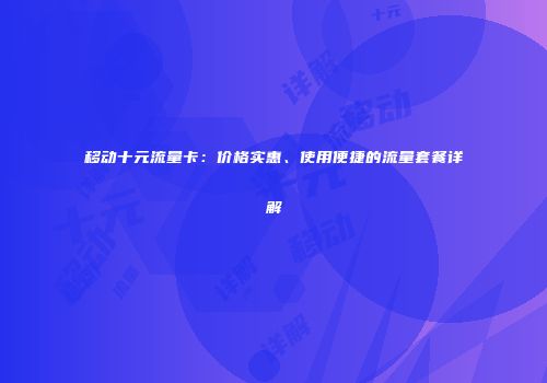 移动十元流量卡：价格实惠、使用便捷的流量套餐详解